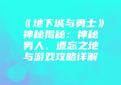 《地下城与勇士》神秘揭秘：神秘男人、遗忘之地与游戏攻略详解