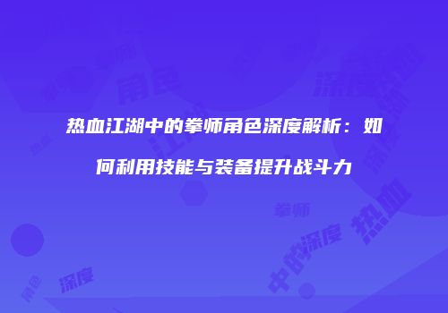 热血江湖中的拳师角色深度解析：如何利用技能与装备提升战斗力