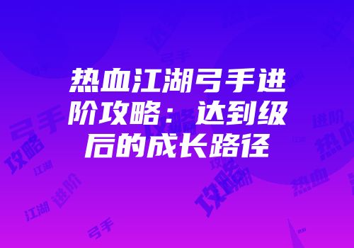 热血江湖弓手进阶攻略:达到级后的成长路径