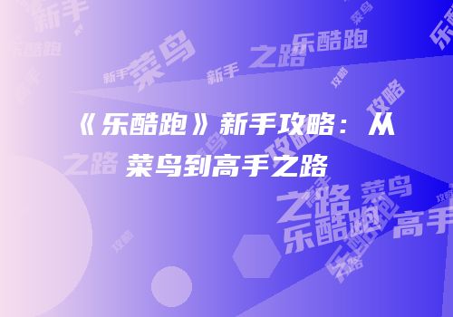 《乐酷跑》新手攻略：从菜鸟到高手之路