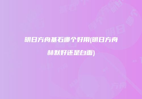 明日方舟基石哪个好用(明日方舟赫默好还是白面)