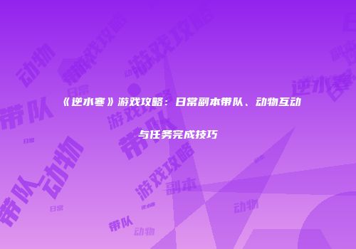 《逆水寒》游戏攻略：日常副本带队、动物互动与任务完成技巧