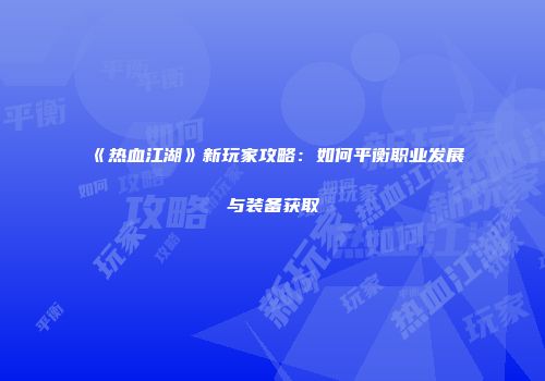《热血江湖》新玩家攻略:如何平衡职业发展与装备获取