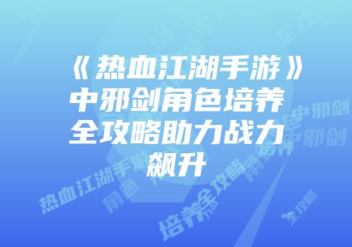 《热血江湖手游》中邪剑角色培养全攻略助力战力飙升