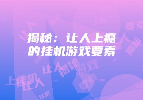 揭秘：让人上瘾的挂机游戏要素