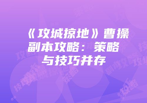 《攻城掠地》曹操副本攻略：策略与技巧并存