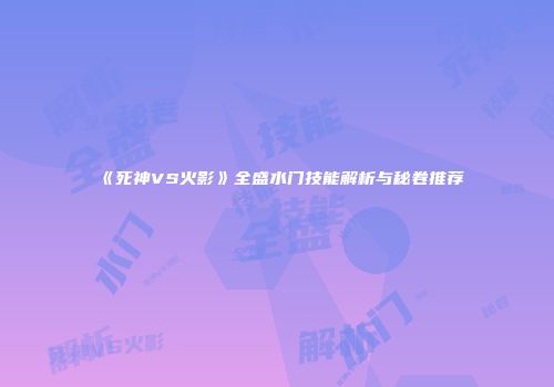 《死神VS火影》全盛水门技能解析与秘卷推荐