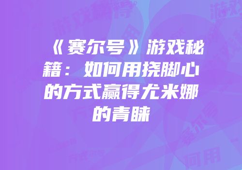 《赛尔号》游戏秘籍：如何用挠脚心的方式赢得尤米娜的青睐