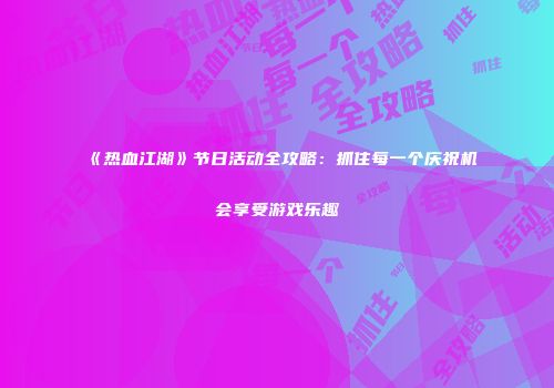 《热血江湖》节日活动全攻略：抓住每一个庆祝机会享受游戏乐趣