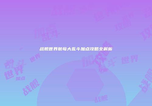 战舰世界航母大乱斗加点攻略全解析