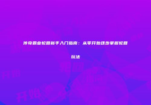 传奇霸业轮回新手入门指南：从零开始逐步掌握轮回玩法