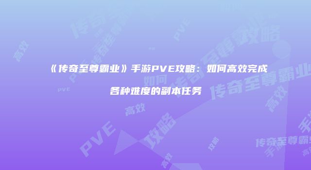 《传奇至尊霸业》手游PVE攻略：如何高效完成各种难度的副本任务