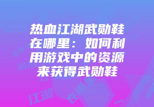 热血江湖武勋鞋在哪里：如何利用游戏中的资源来获得武勋鞋