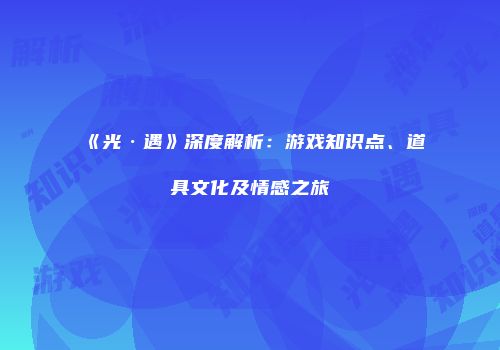 《光·遇》深度解析：游戏知识点、道具文化及情感之旅