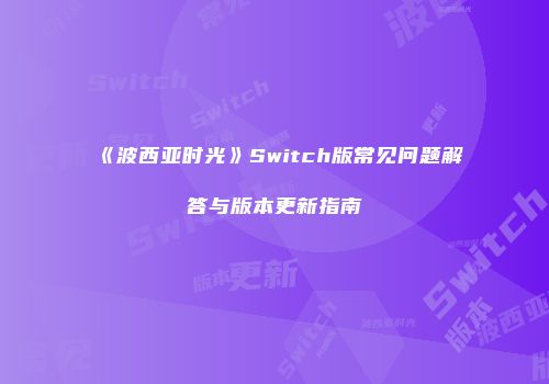 《波西亚时光》Switch版常见问题解答与版本更新指南