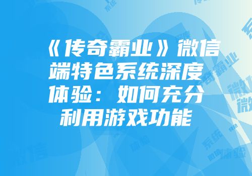 《传奇霸业》微信端特色系统深度体验：如何充分利用游戏功能