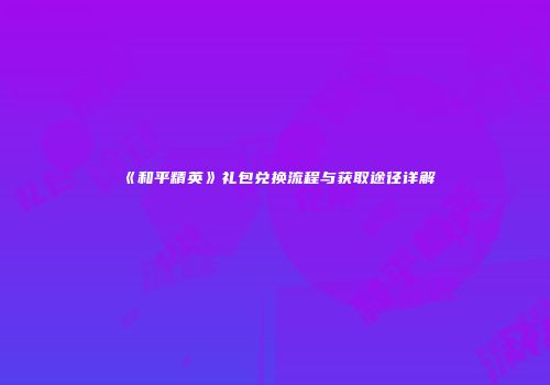《和平精英》礼包兑换流程与获取途径详解