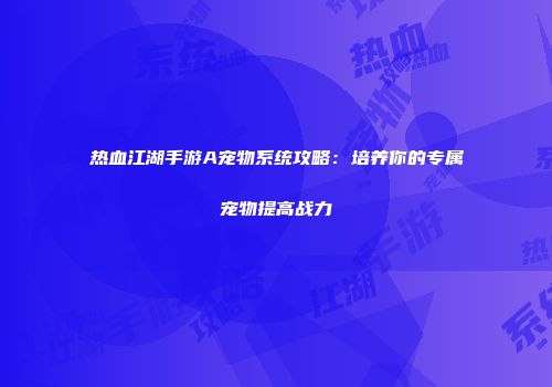 热血江湖手游A宠物系统攻略:培养你的专属宠物提高战力