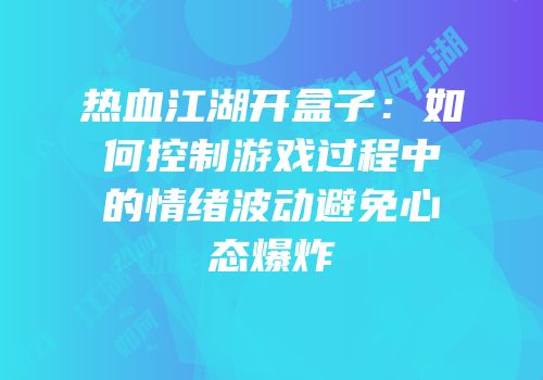 热血江湖开盒子：如何控制游戏过程中的情绪波动避免心态爆炸
