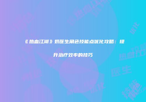 《热血江湖》奶医生角色技能点优化攻略：提升治疗效率的技巧