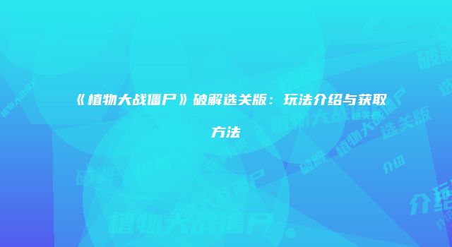 《植物大战僵尸》破解选关版：玩法介绍与获取方法