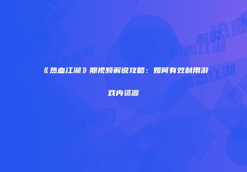 《热血江湖》期视频解说攻略：如何有效利用游戏内资源