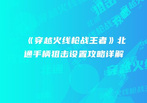 《穿越火线枪战王者》北通手柄狙击设置攻略详解