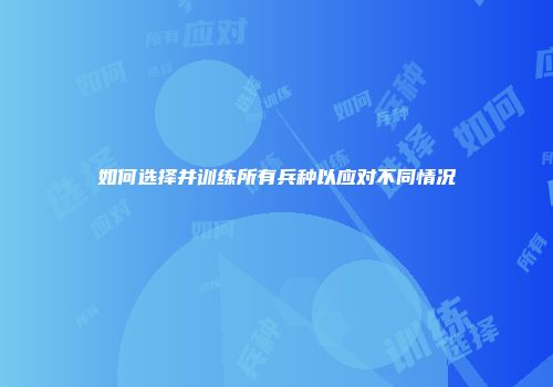 如何选择并训练所有兵种以应对不同情况