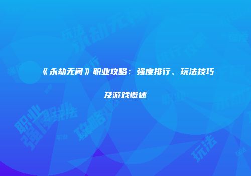 《永劫无间》职业攻略：强度排行、玩法技巧及游戏概述