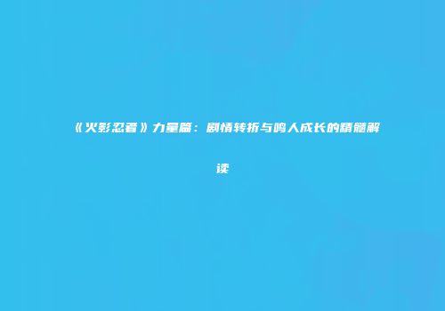 《火影忍者》力量篇：剧情转折与鸣人成长的精髓解读