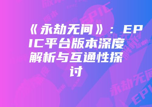 《永劫无间》：EPIC平台版本深度解析与互通性探讨