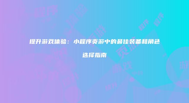 提升游戏体验：小程序页游中的最佳装备和角色选择指南