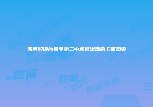 如何解决魔兽争霸三中频繁出现的卡顿现象