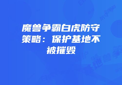魔兽争霸白虎防守策略：保护基地不被摧毁
