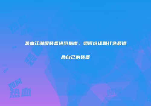 热血江湖级装备进阶指南：如何选择和打造最适合自己的装备