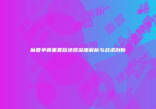 魔兽争霸重置版地图深度解析与战术创新