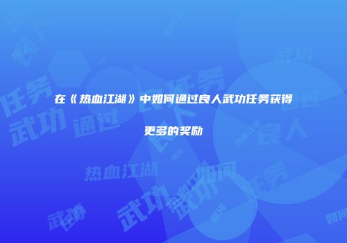 在《热血江湖》中如何通过良人武功任务获得更多的奖励