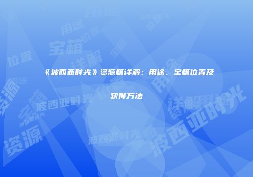 《波西亚时光》资源箱详解：用途、宝箱位置及获得方法