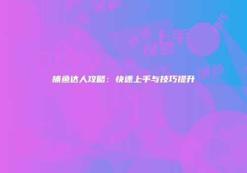 捕鱼达人攻略：快速上手与技巧提升
