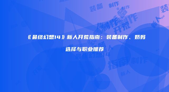 《最终幻想14》新人开荒指南：装备制作、奶妈选择与职业推荐