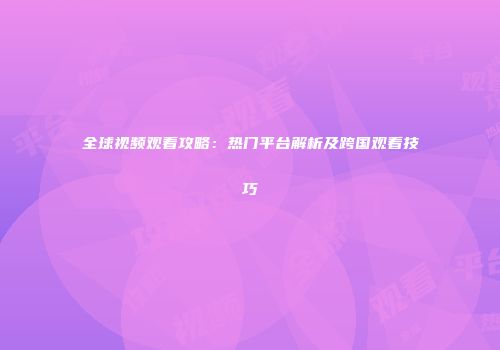 全球视频观看攻略：热门平台解析及跨国观看技巧