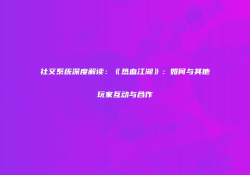 社交系统深度解读：《热血江湖》：如何与其他玩家互动与合作