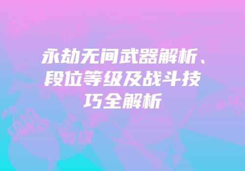 永劫无间武器解析、段位等级及战斗技巧全解析