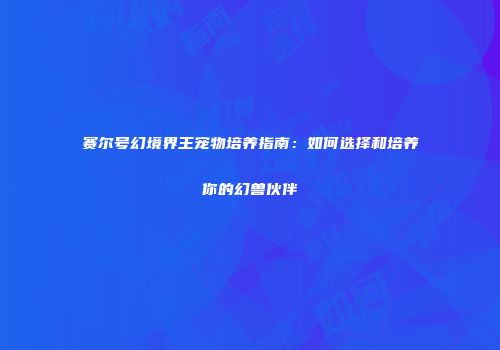 赛尔号幻境界王宠物培养指南：如何选择和培养你的幻兽伙伴