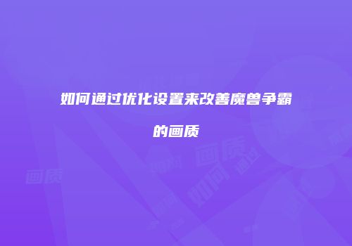 如何通过优化设置来改善魔兽争霸的画质