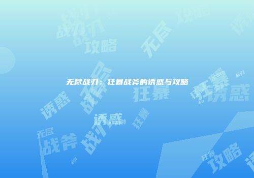 无尽战刃：狂暴战斧的诱惑与攻略