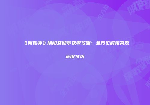 《阴阳师》阴阳寮勋章获取攻略：全方位解析高效获取技巧