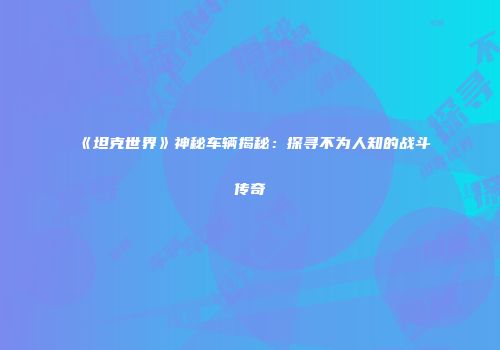 《坦克世界》神秘车辆揭秘：探寻不为人知的战斗传奇