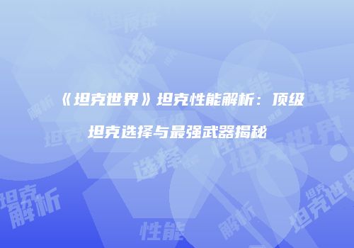 《坦克世界》坦克性能解析：顶级坦克选择与最强武器揭秘