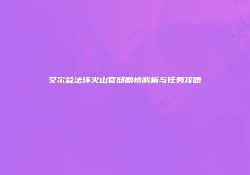 艾尔登法环火山官邸剧情解析与任务攻略
